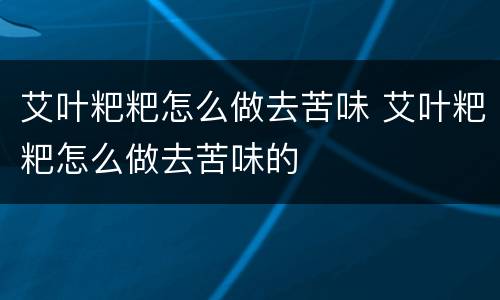 艾叶粑粑怎么做去苦味 艾叶粑粑怎么做去苦味的