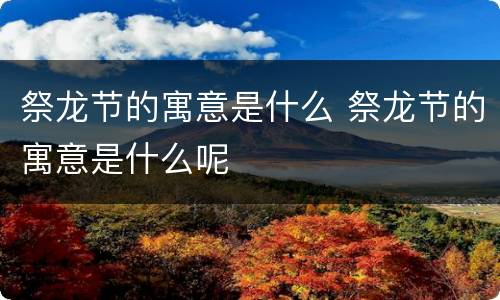 祭龙节的寓意是什么 祭龙节的寓意是什么呢