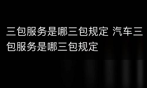 三包服务是哪三包规定 汽车三包服务是哪三包规定