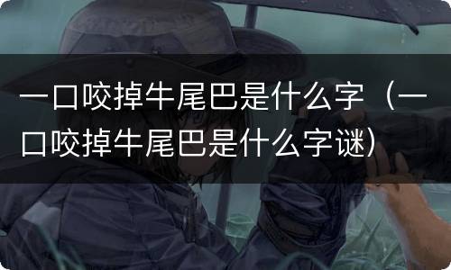 一口咬掉牛尾巴是什么字（一口咬掉牛尾巴是什么字谜）