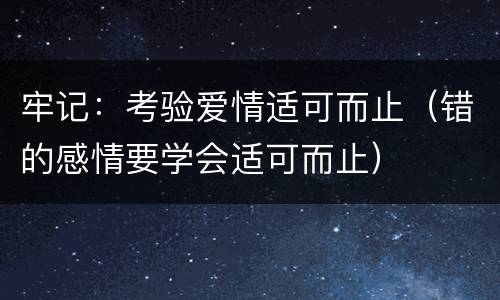 牢记：考验爱情适可而止（错的感情要学会适可而止）