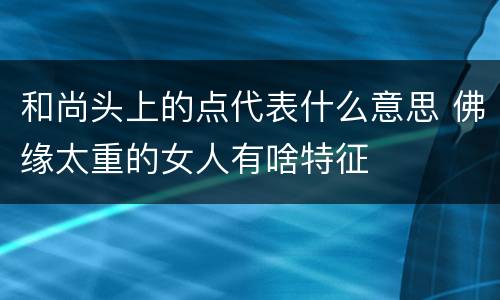 和尚头上的点代表什么意思 佛缘太重的女人有啥特征