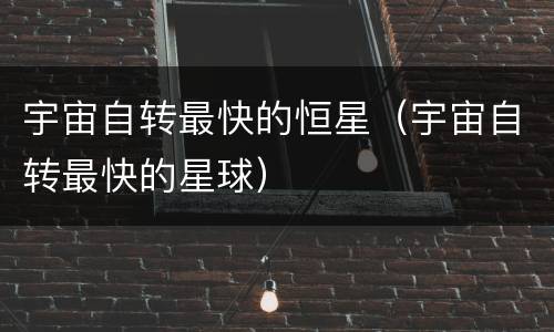 宇宙自转最快的恒星（宇宙自转最快的星球）