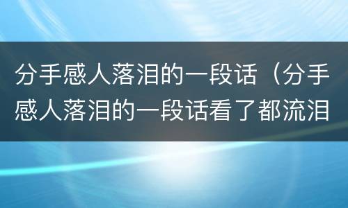 分手感人落泪的一段话（分手感人落泪的一段话看了都流泪的分手信）