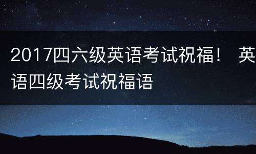 2017四六级英语考试祝福！ 英语四级考试祝福语