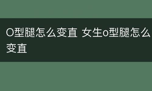 O型腿怎么变直 女生o型腿怎么变直