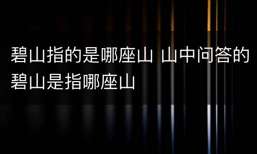 碧山指的是哪座山 山中问答的碧山是指哪座山