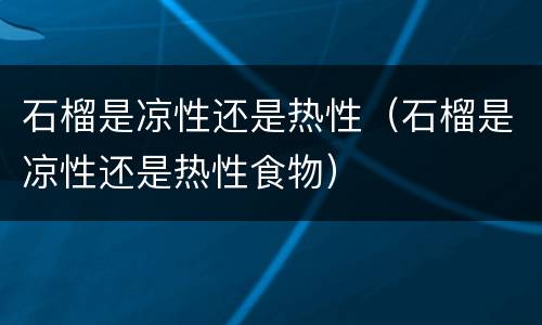 石榴是凉性还是热性（石榴是凉性还是热性食物）