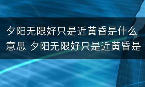 夕阳无限好只是近黄昏是什么意思 夕阳无限好只是近黄昏是什么意思动物之类