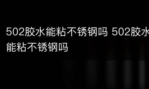 502胶水能粘不锈钢吗 502胶水能粘不锈钢吗