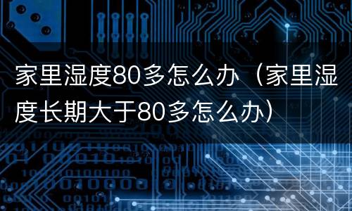 家里湿度80多怎么办（家里湿度长期大于80多怎么办）