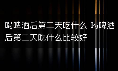 喝啤酒后第二天吃什么 喝啤酒后第二天吃什么比较好