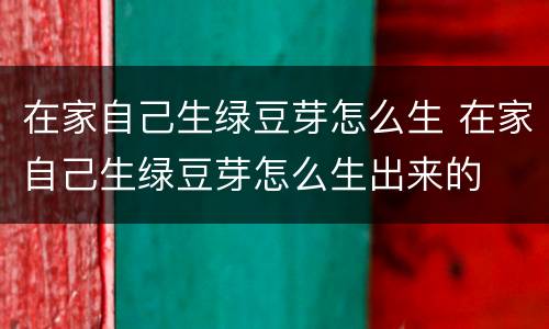 在家自己生绿豆芽怎么生 在家自己生绿豆芽怎么生出来的