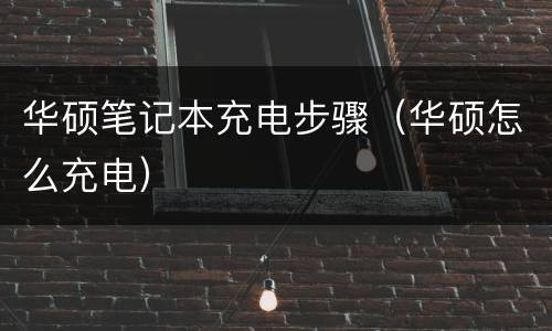 华硕笔记本充电步骤（华硕怎么充电）