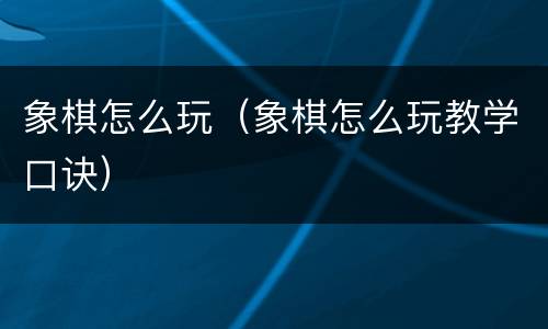象棋怎么玩（象棋怎么玩教学口诀）