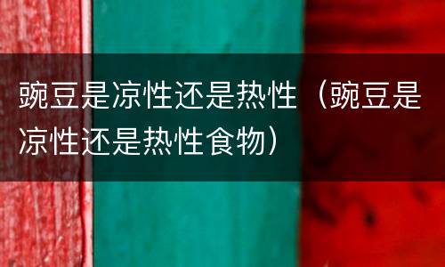 豌豆是凉性还是热性（豌豆是凉性还是热性食物）