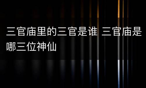 三官庙里的三官是谁 三官庙是哪三位神仙