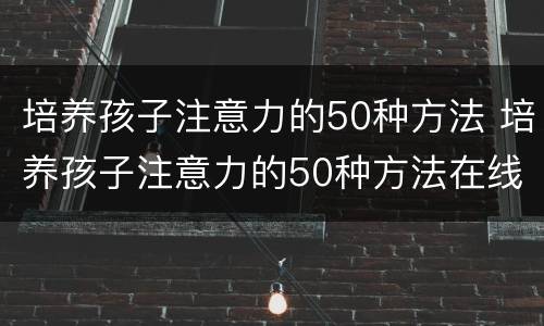 培养孩子注意力的50种方法 培养孩子注意力的50种方法在线阅读