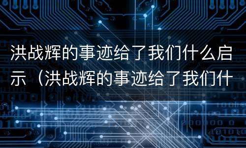 洪战辉的事迹给了我们什么启示（洪战辉的事迹给了我们什么启示作文）