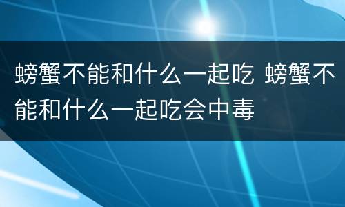 螃蟹不能和什么一起吃 螃蟹不能和什么一起吃会中毒