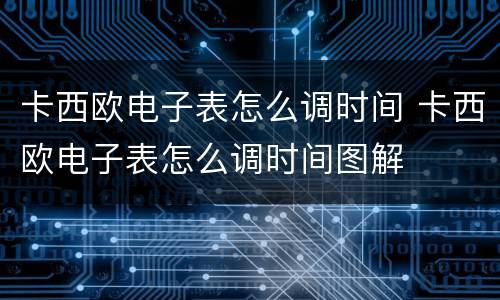 卡西欧电子表怎么调时间 卡西欧电子表怎么调时间图解
