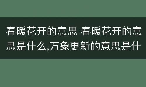 春暖花开的意思 春暖花开的意思是什么,万象更新的意思是什么