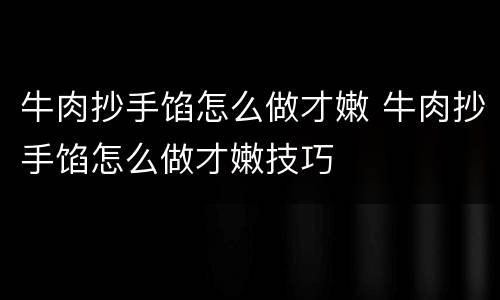 牛肉抄手馅怎么做才嫩 牛肉抄手馅怎么做才嫩技巧