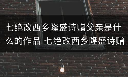 七绝改西乡隆盛诗赠父亲是什么的作品 七绝改西乡隆盛诗赠父亲是怎样的作品