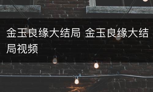 金玉良缘大结局 金玉良缘大结局视频