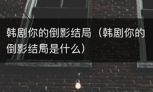韩剧你的倒影结局（韩剧你的倒影结局是什么）