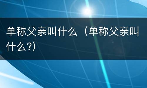 单称父亲叫什么（单称父亲叫什么?）