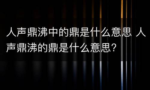 人声鼎沸中的鼎是什么意思 人声鼎沸的鼎是什么意思?