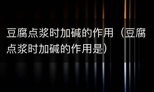 豆腐点浆时加碱的作用（豆腐点浆时加碱的作用是）