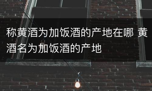 称黄酒为加饭酒的产地在哪 黄酒名为加饭酒的产地