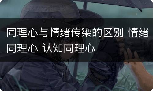 同理心与情绪传染的区别 情绪同理心 认知同理心