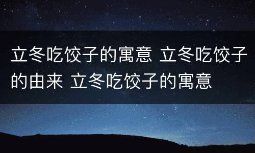 立冬吃饺子的寓意 立冬吃饺子的由来 立冬吃饺子的寓意