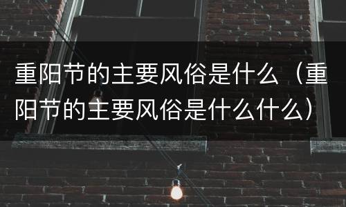 重阳节的主要风俗是什么（重阳节的主要风俗是什么什么）