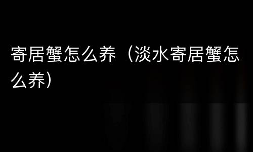 寄居蟹怎么养（淡水寄居蟹怎么养）
