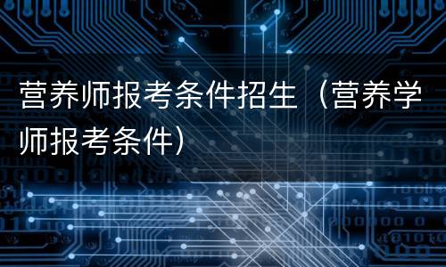 营养师报考条件招生（营养学师报考条件）