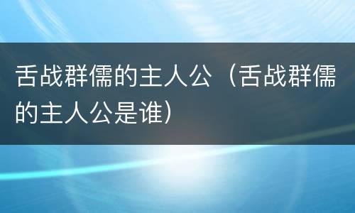 舌战群儒的主人公（舌战群儒的主人公是谁）