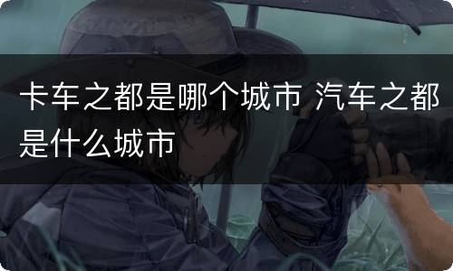 卡车之都是哪个城市 汽车之都是什么城市