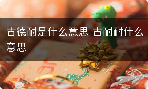 古德耐是什么意思 古耐耐什么意思