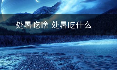  ​处暑吃啥 处暑吃什么