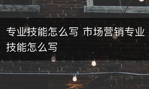 专业技能怎么写 市场营销专业技能怎么写