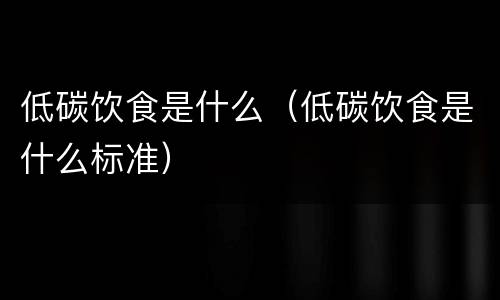 低碳饮食是什么（低碳饮食是什么标准）