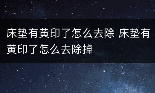 床垫有黄印了怎么去除 床垫有黄印了怎么去除掉