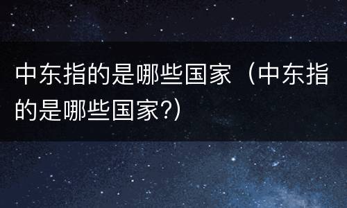 中东指的是哪些国家（中东指的是哪些国家?）