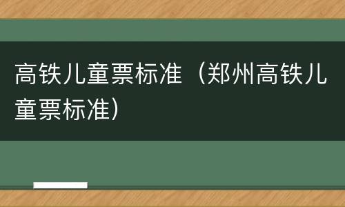 高铁儿童票标准（郑州高铁儿童票标准）