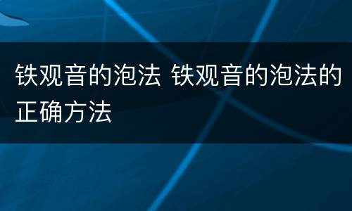 铁观音的泡法 铁观音的泡法的正确方法