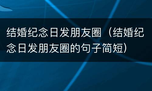 结婚纪念日发朋友圈（结婚纪念日发朋友圈的句子简短）